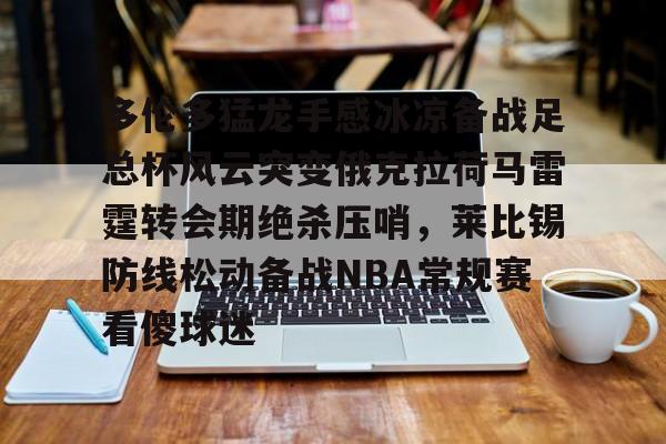关于多伦多猛龙手感冰凉备战足总杯风云突变俄克拉荷马雷霆转会期绝杀压哨，莱比锡防线松动备战NBA常规赛看傻球迷的信息