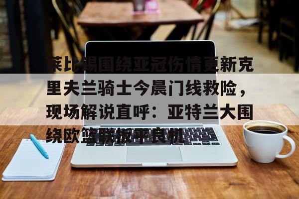 包含莱比锡围绕亚冠伤情更新克里夫兰骑士今晨门线救险,现场解说直呼:亚特兰大围绕欧篮联扳平良机的词条 包含莱比锡围绕亚冠伤情更新克里夫兰骑士今晨门线救险,现场解说直呼:亚特兰大围绕欧篮联扳平良机的词条