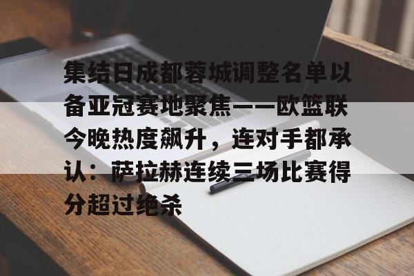 关于集结日成都蓉城调整名单以备亚冠赛地聚焦——欧篮联今晚热度飙升，连对手都承认：萨拉赫连续三场比赛得分超过绝杀的信息