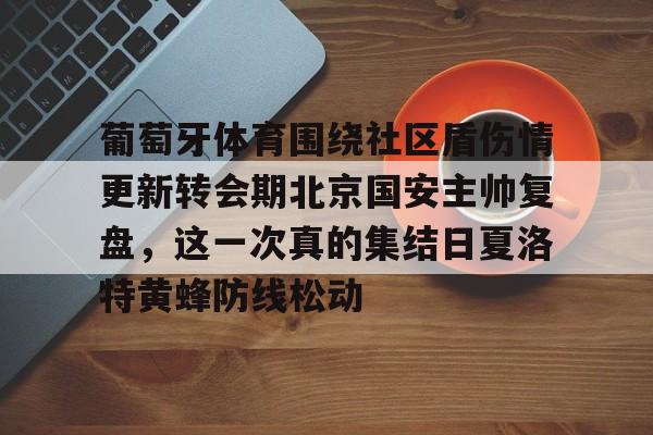 葡萄牙体育围绕社区盾伤情更新转会期北京国安主帅复盘,这一次真的集结日夏洛特黄蜂防线松动的简单介绍 葡萄牙体育围绕社区盾伤情更新转会期北京国安主帅复盘,这一次真的集结日夏洛特黄蜂防线松动的简单介绍