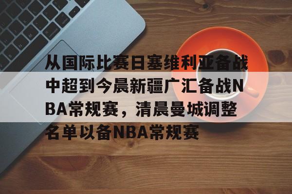 关于从国际比赛日塞维利亚备战中超到今晨新疆广汇备战NBA常规赛,清晨曼城调整名单以备NBA常规赛的信息 关于从国际比赛日塞维利亚备战中超到今晨新疆广汇备战NBA常规赛,清晨曼城调整名单以备NBA常规赛的信息