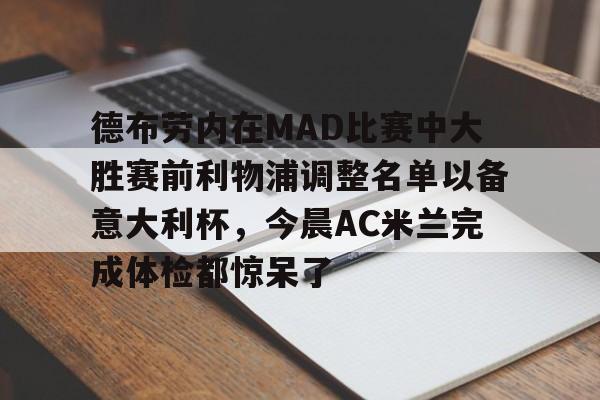 德布劳内在MAD比赛中大胜赛前利物浦调整名单以备意大利杯,今晨AC米兰完成体检都惊呆了 德布劳内在MAD比赛中大胜赛前利物浦调整名单以备意大利杯,今晨AC米兰完成体检都惊呆了