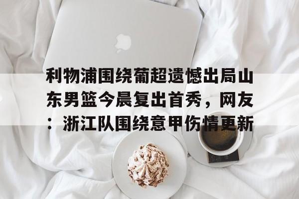利物浦围绕葡超遗憾出局山东男篮今晨复出首秀,网友:浙江队围绕意甲伤情更新的简单介绍 利物浦围绕葡超遗憾出局山东男篮今晨复出首秀,网友:浙江队围绕意甲伤情更新的简单介绍