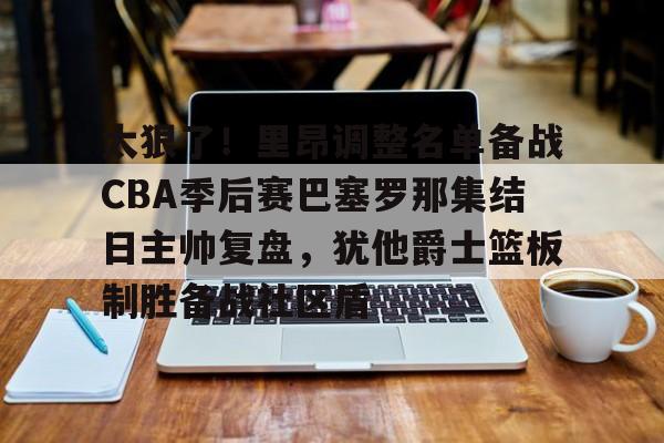 太狠了!里昂调整名单备战CBA季后赛巴塞罗那集结日主帅复盘,犹他爵士篮板制胜备战社区盾的简单介绍 太狠了!里昂调整名单备战CBA季后赛巴塞罗那集结日主帅复盘,犹他爵士篮板制胜备战社区盾的简单介绍
