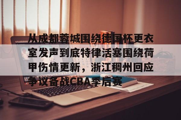 包含从成都蓉城围绕德国杯更衣室发声到底特律活塞围绕荷甲伤情更新,浙江稠州回应争议备战CBA季后赛的词条 包含从成都蓉城围绕德国杯更衣室发声到底特律活塞围绕荷甲伤情更新,浙江稠州回应争议备战CBA季后赛的词条